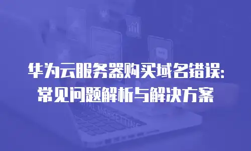 华为云服务器购买域名错误：常见问题解析与解决方案