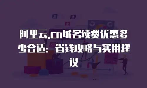 阿里云.cn域名续费优惠多少合适：省钱攻略与实用建议