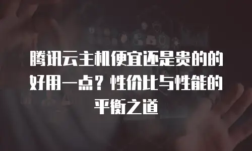 腾讯云主机便宜还是贵的的好用一点？性价比与性能的平衡之道