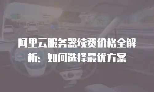 阿里云服务器续费价格全解析：如何选择最优方案