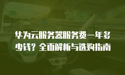 华为云服务器服务费一年多少钱？全面解析与选购指南