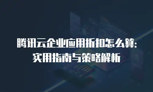 腾讯云企业应用折扣怎么算：实用指南与策略解析