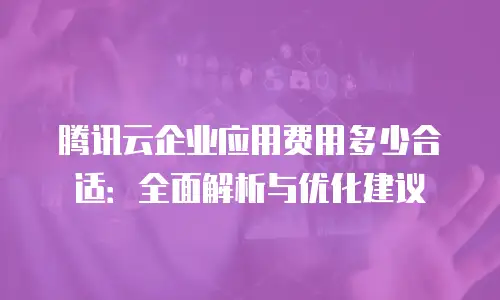 腾讯云企业应用费用多少合适：全面解析与优化建议