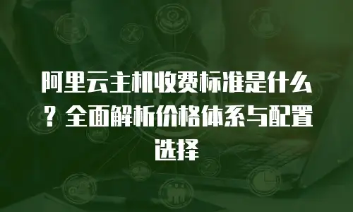 阿里云主机收费标准是什么？全面解析价格体系与配置选择