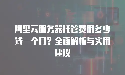 阿里云服务器托管费用多少钱一个月？全面解析与实用建议