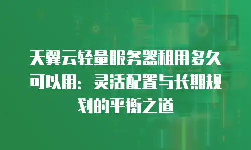 天翼云轻量服务器租用多久可以用：灵活配置与长期规划的平衡之道