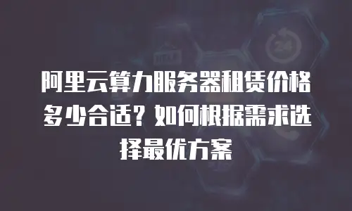 阿里云算力服务器租赁价格多少合适？如何根据需求选择最优方案