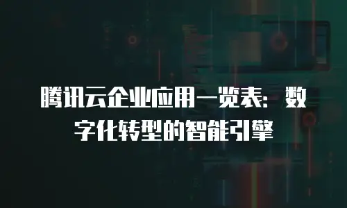 腾讯云企业应用一览表：数字化转型的智能引擎