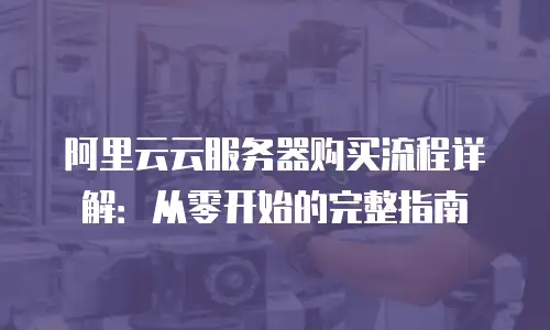 阿里云云服务器购买流程详解：从零开始的完整指南