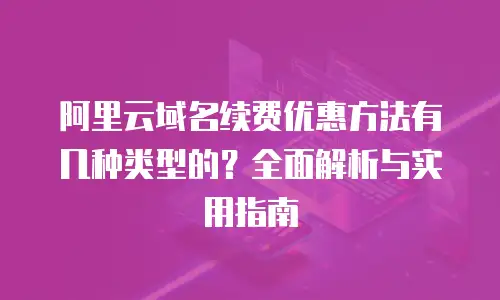 阿里云域名续费优惠方法有几种类型的？全面解析与实用指南