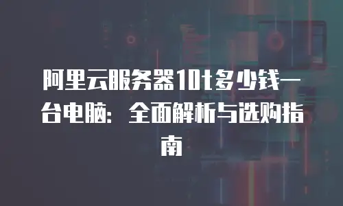 阿里云服务器10t多少钱一台电脑：全面解析与选购指南