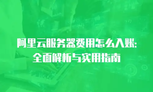 阿里云服务器费用怎么入账：全面解析与实用指南
