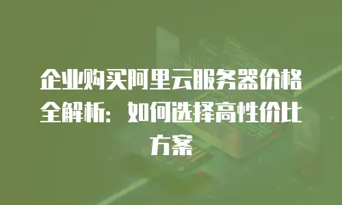 企业购买阿里云服务器价格全解析：如何选择高性价比方案