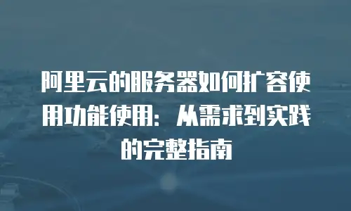 阿里云的服务器如何扩容使用功能使用：从需求到实践的完整指南