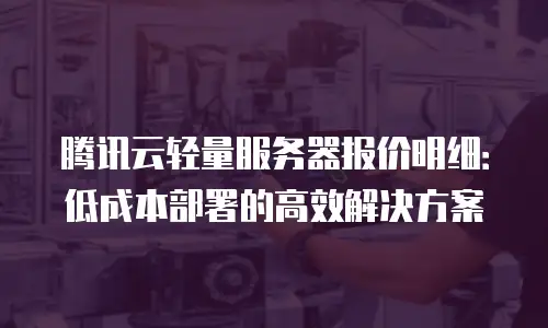 腾讯云轻量服务器报价明细：低成本部署的高效解决方案