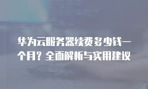 华为云服务器续费多少钱一个月？全面解析与实用建议
