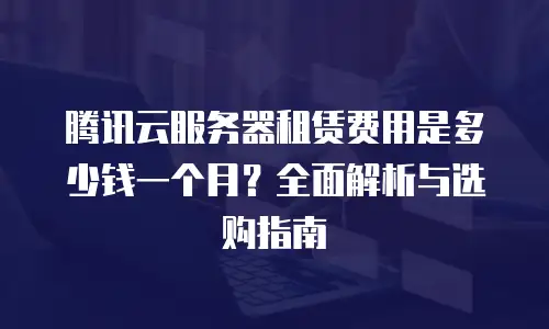 腾讯云服务器租赁费用是多少钱一个月？全面解析与选购指南
