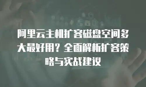 阿里云主机扩容磁盘空间多大最好用？全面解析扩容策略与实战建议