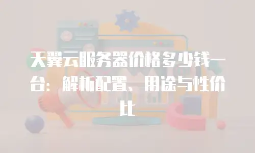 天翼云服务器价格多少钱一台：解析配置、用途与性价比