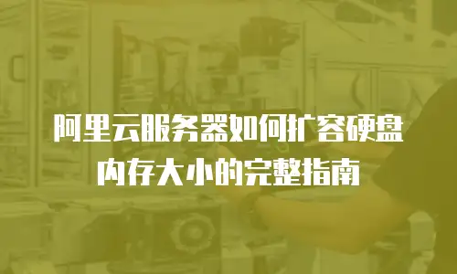 阿里云服务器如何扩容硬盘内存大小的完整指南