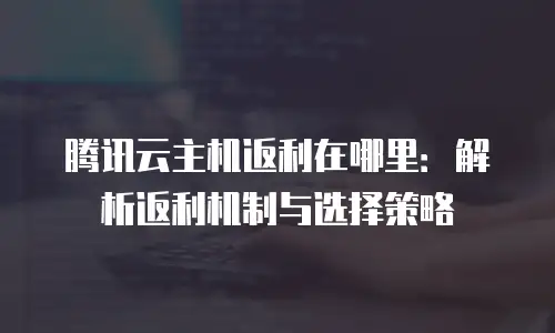 腾讯云主机返利在哪里：解析返利机制与选择策略