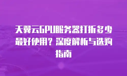 天翼云GPU服务器打折多少最好使用？深度解析与选购指南