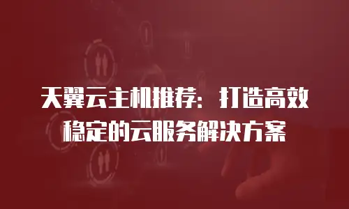 天翼云主机推荐：打造高效稳定的云服务解决方案
