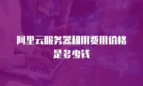 阿里云服务器租用费用价格是多少钱