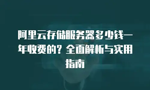 阿里云存储服务器多少钱一年收费的？全面解析与实用指南