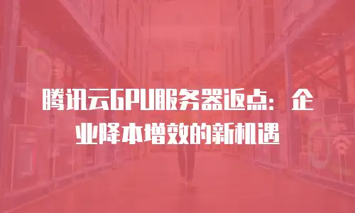 腾讯云GPU服务器返点：企业降本增效的新机遇