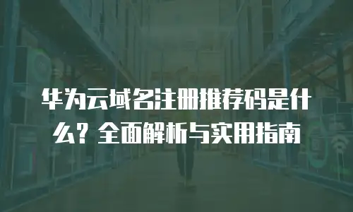 华为云域名注册推荐码是什么？全面解析与实用指南