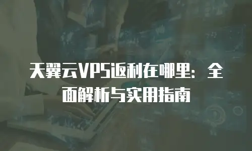 天翼云VPS返利在哪里：全面解析与实用指南