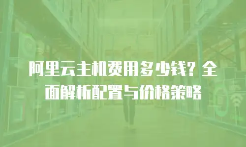阿里云主机费用多少钱？全面解析配置与价格策略