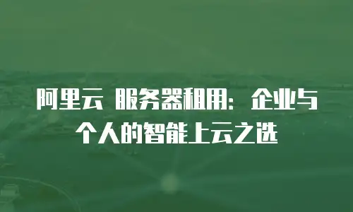 阿里云 服务器租用：企业与个人的智能上云之选
