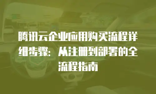 腾讯云企业应用购买流程详细步骤：从注册到部署的全流程指南