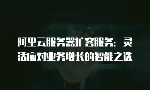 阿里云服务器扩容服务：灵活应对业务增长的智能之选