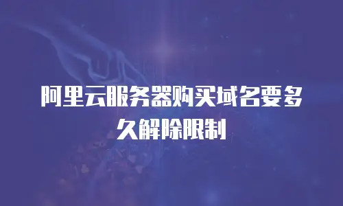 阿里云服务器购买域名要多久解除限制