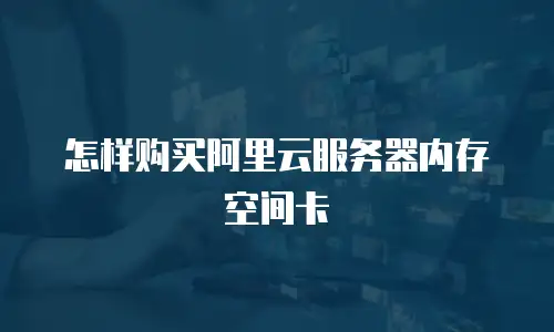 怎样购买阿里云服务器内存空间卡