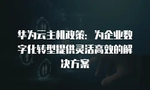 华为云主机政策：为企业数字化转型提供灵活高效的解决方案