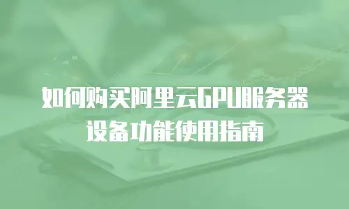 如何购买阿里云GPU服务器设备功能使用指南