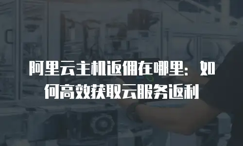 阿里云主机返佣在哪里：如何高效获取云服务返利