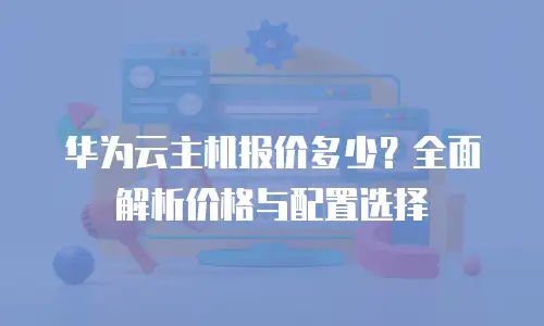 华为云主机报价多少？全面解析价格与配置选择