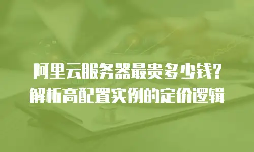 阿里云服务器最贵多少钱？解析高配置实例的定价逻辑