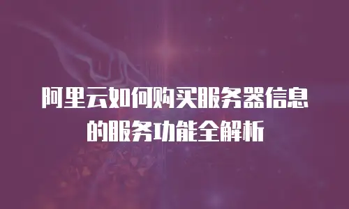 阿里云如何购买服务器信息的服务功能全解析