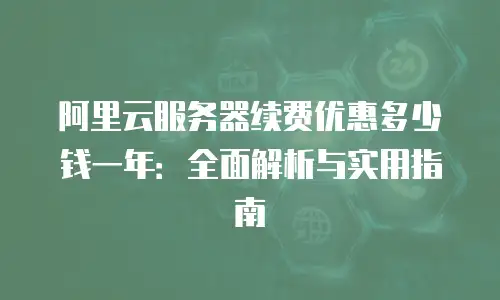 阿里云服务器续费优惠多少钱一年：全面解析与实用指南