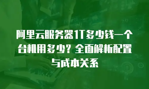 阿里云服务器1T多少钱一个台机用多少？全面解析配置与成本关系