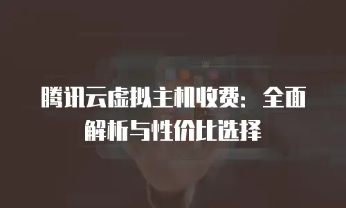 腾讯云虚拟主机收费：全面解析与性价比选择