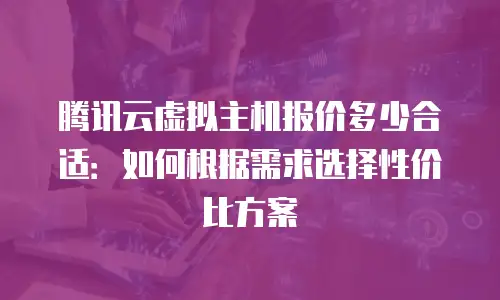 腾讯云虚拟主机报价多少合适：如何根据需求选择性价比方案