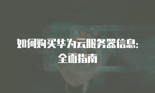 如何购买华为云服务器信息：全面指南
