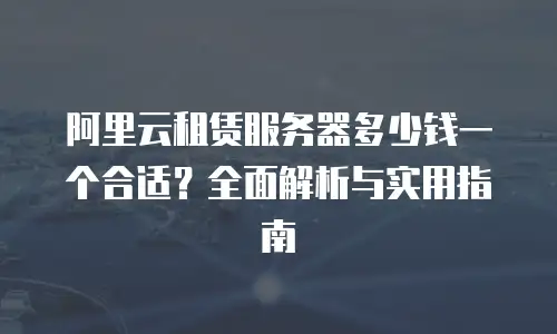 阿里云租赁服务器多少钱一个合适？全面解析与实用指南